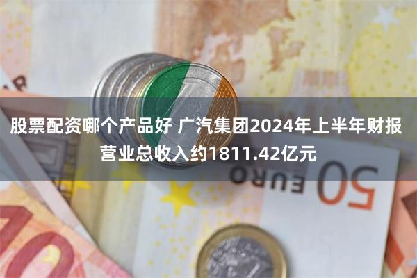 股票配资哪个产品好 广汽集团2024年上半年财报 营业总收入约1811.42亿元