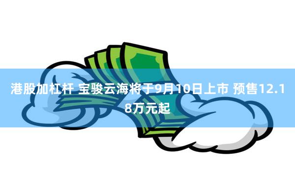 港股加杠杆 宝骏云海将于9月10日上市 预售12.18万元起