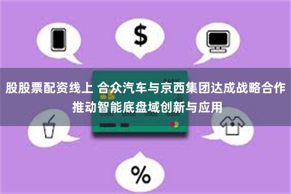 股股票配资线上 合众汽车与京西集团达成战略合作 推动智能底盘域创新与应用