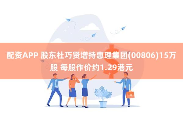 配资APP 股东杜巧贤增持惠理集团(00806)15万股 每股作价约1.29港元