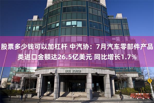 股票多少钱可以加杠杆 中汽协：7月汽车零部件产品类进口金额达26.5亿美元 同比增长1.7%