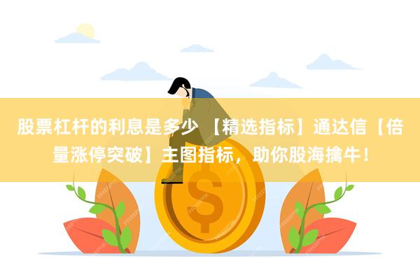 股票杠杆的利息是多少 【精选指标】通达信【倍量涨停突破】主图指标，助你股海擒牛！