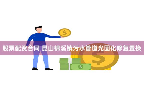 股票配资合同 昆山锦溪镇污水管道光固化修复置换