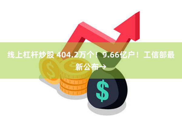 线上杠杆炒股 404.2万个！9.66亿户！工信部最新公布→