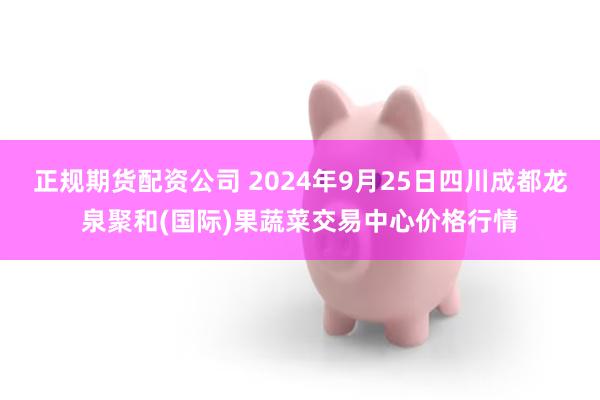 正规期货配资公司 2024年9月25日四川成都龙泉聚和(国际)果蔬菜交易中心价格行情