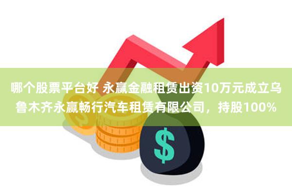 哪个股票平台好 永赢金融租赁出资10万元成立乌鲁木齐永赢畅行汽车租赁有限公司，持股100%