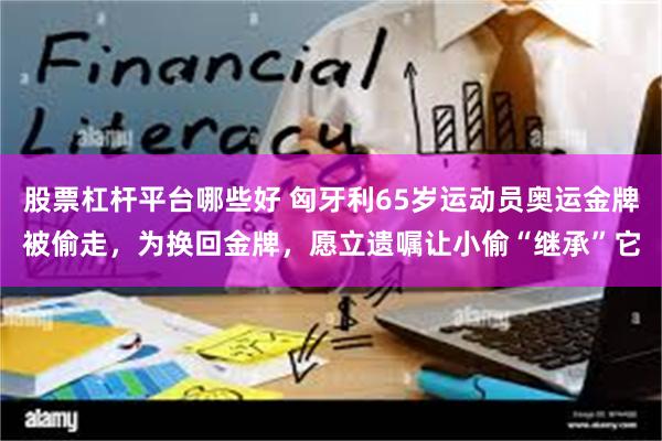 股票杠杆平台哪些好 匈牙利65岁运动员奥运金牌被偷走，为换回金牌，愿立遗嘱让小偷“继承”它