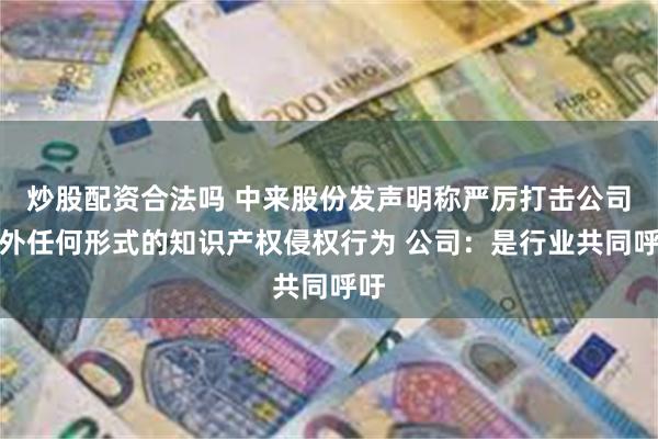 炒股配资合法吗 中来股份发声明称严厉打击公司内外任何形式的知识产权侵权行为 公司：是行业共同呼吁