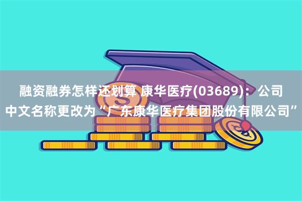 融资融券怎样还划算 康华医疗(03689)：公司中文名称更改为“广东康华医疗集团股份有限公司”