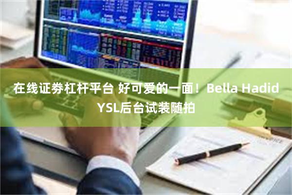 在线证劵杠杆平台 好可爱的一面！Bella HadidYSL后台试装随拍