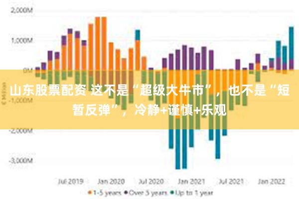 山东股票配资 这不是“超级大牛市”，也不是“短暂反弹”，冷静+谨慎+乐观