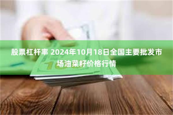 股票杠杆率 2024年10月18日全国主要批发市场油菜籽价格行情