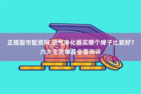 正规股市配资网 空气净化器买哪个牌子比较好？六大主流单品全面测评