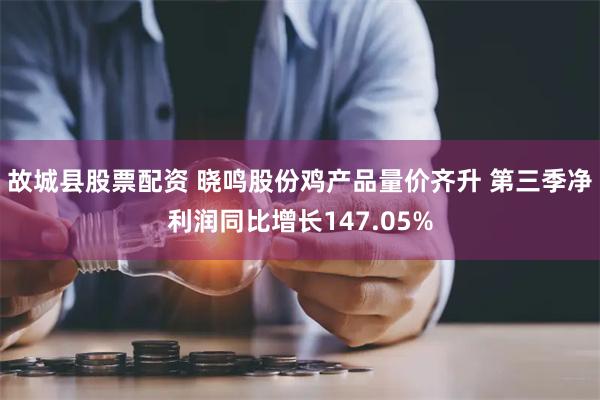 故城县股票配资 晓鸣股份鸡产品量价齐升 第三季净利润同比增长147.05%