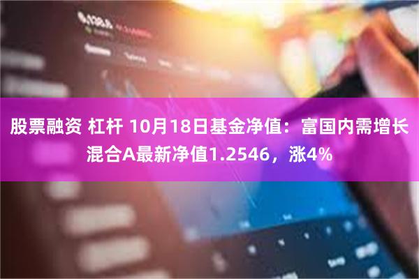 股票融资 杠杆 10月18日基金净值：富国内需增长混合A最新净值1.2546，涨4%