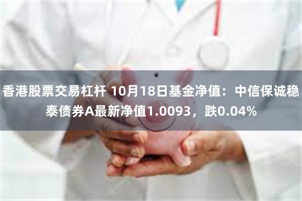 香港股票交易杠杆 10月18日基金净值：中信保诚稳泰债券A最新净值1.0093，跌0.04%