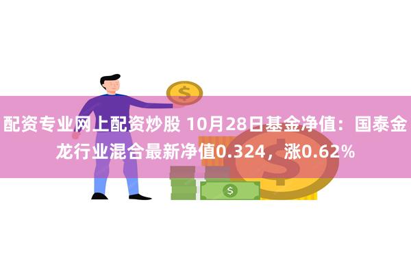 配资专业网上配资炒股 10月28日基金净值：国泰金龙行业混合最新净值0.324，涨0.62%