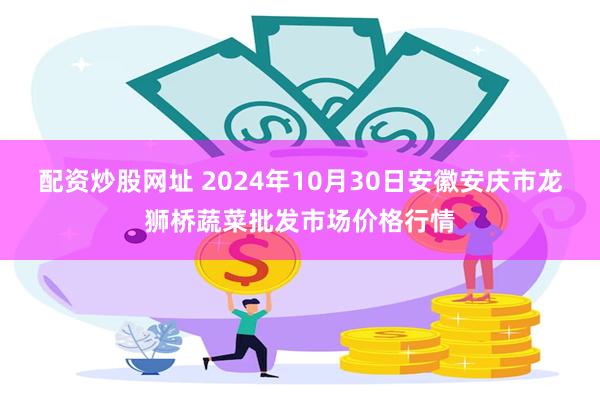 配资炒股网址 2024年10月30日安徽安庆市龙狮桥蔬菜批发市场价格行情