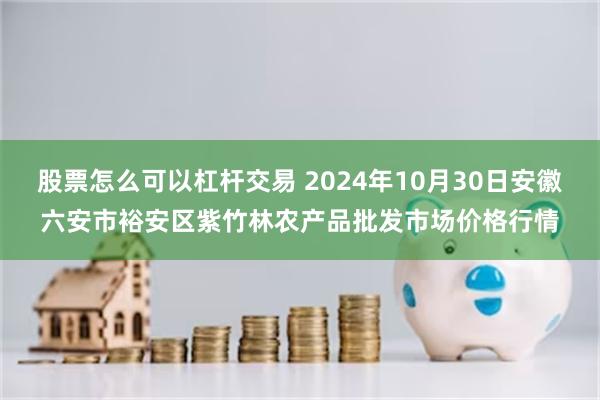 股票怎么可以杠杆交易 2024年10月30日安徽六安市裕安区紫竹林农产品批发市场价格行情