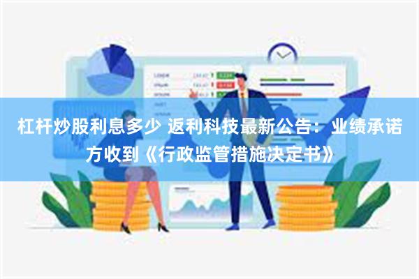 杠杆炒股利息多少 返利科技最新公告：业绩承诺方收到《行政监管措施决定书》