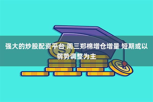 强大的炒股配资平台 周三郑棉增仓增量 短期或以弱势调整为主