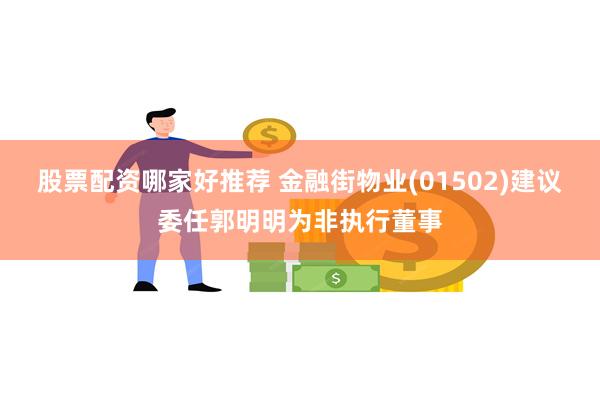 股票配资哪家好推荐 金融街物业(01502)建议委任郭明明为非执行董事