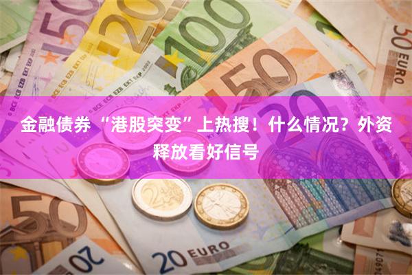 金融债券 “港股突变”上热搜！什么情况？外资释放看好信号