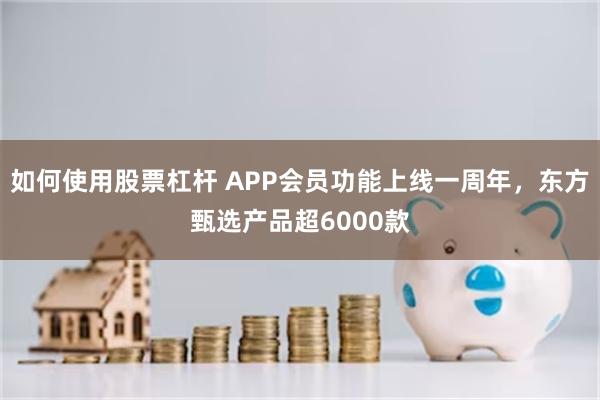 如何使用股票杠杆 APP会员功能上线一周年，东方甄选产品超6000款