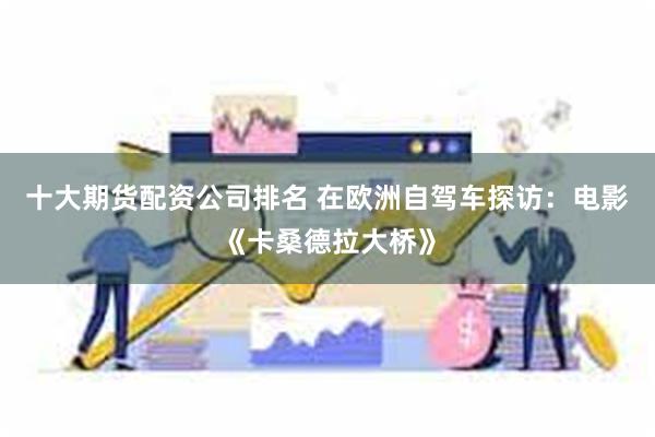 十大期货配资公司排名 在欧洲自驾车探访：电影《卡桑德拉大桥》