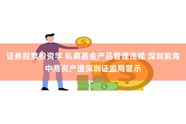 证券股票投资学 私募基金产品管理违规 深圳前海中易资产遭深圳证监局警示