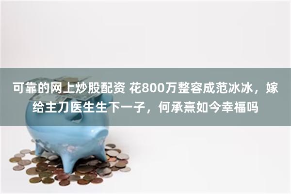 可靠的网上炒股配资 花800万整容成范冰冰，嫁给主刀医生生下一子，何承熹如今幸福吗