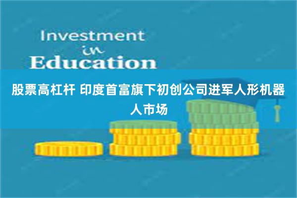 股票高杠杆 印度首富旗下初创公司进军人形机器人市场