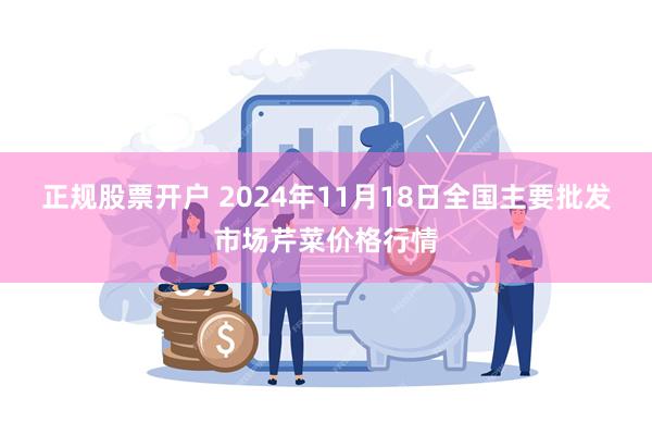 正规股票开户 2024年11月18日全国主要批发市场芹菜价格行情