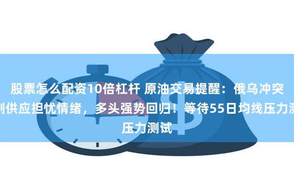 股票怎么配资10倍杠杆 原油交易提醒：俄乌冲突加剧供应担忧情绪，多头强势回归！等待55日均线压力测试