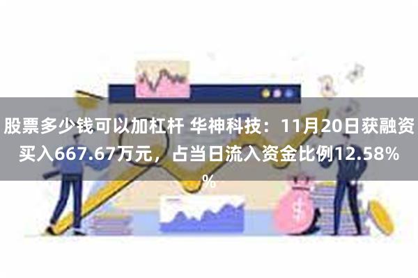 股票多少钱可以加杠杆 华神科技：11月20日获融资买入667.67万元，占当日流入资金比例12.58%