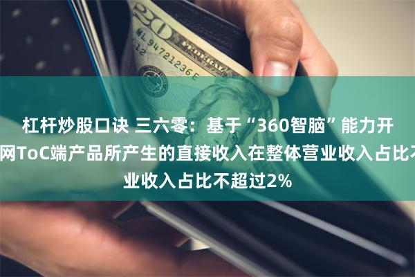 杠杆炒股口诀 三六零：基于“360智脑”能力开发的互联网ToC端产品所产生的直接收入在整体营业收入占比不超过2%