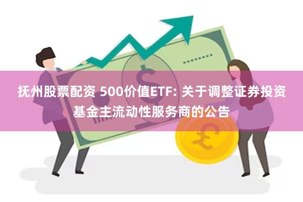 抚州股票配资 500价值ETF: 关于调整证券投资基金主流动性服务商的公告