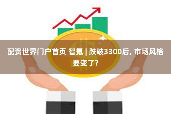 配资世界门户首页 智氪 | 跌破3300后, 市场风格要变了?