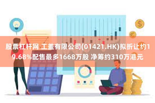 股票杠杆网 工盖有限公司(01421.HK)拟折让约19.68%配售最多1668万股 净筹约310万港元