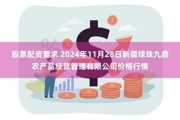 股票配资要求 2024年11月28日新疆绿珠九鼎农产品经营管理有限公司价格行情