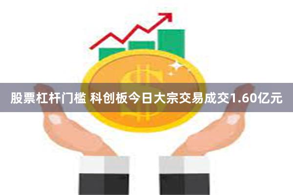 股票杠杆门槛 科创板今日大宗交易成交1.60亿元