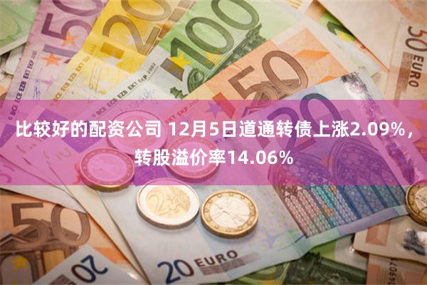 比较好的配资公司 12月5日道通转债上涨2.09%，转股溢价率14.06%