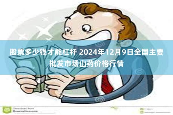 股票多少钱才能杠杆 2024年12月9日全国主要批发市场山药价格行情