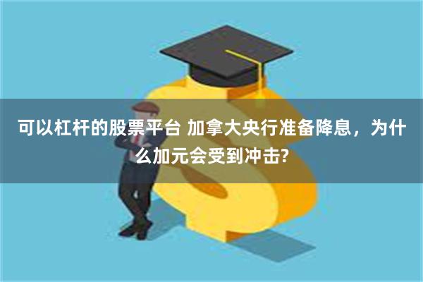 可以杠杆的股票平台 加拿大央行准备降息，为什么加元会受到冲击?