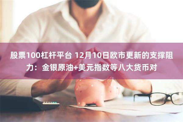 股票100杠杆平台 12月10日欧市更新的支撑阻力：金银原油+美元指数等八大货币对