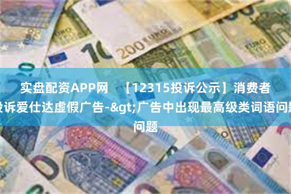 实盘配资APP网   【12315投诉公示】消费者投诉爱仕达虚假广告->广告中出现最高级类词语问题