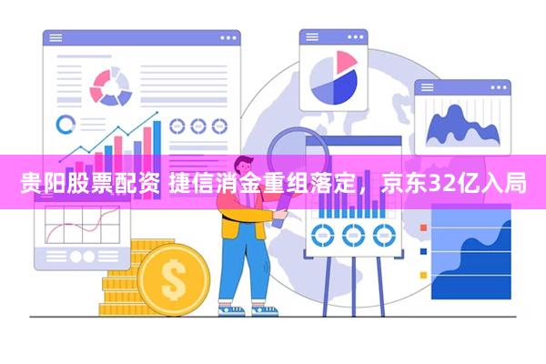 贵阳股票配资 捷信消金重组落定，京东32亿入局