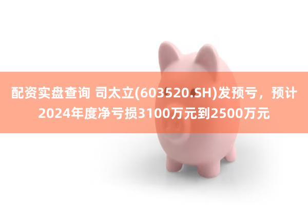 配资实盘查询 司太立(603520.SH)发预亏，预计2024年度净亏损3100万元到2500万元