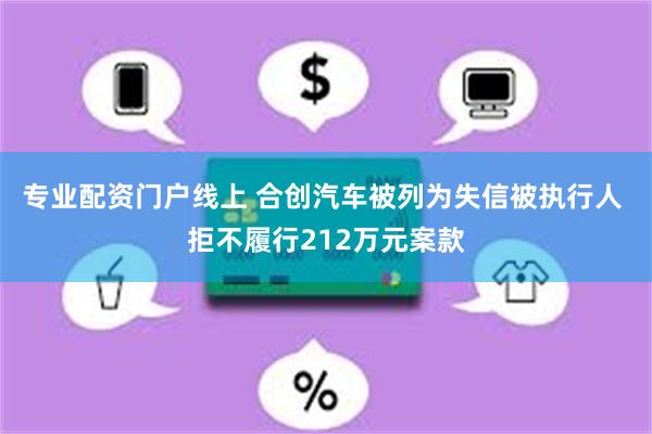 专业配资门户线上 合创汽车被列为失信被执行人 拒不履行212万元案款