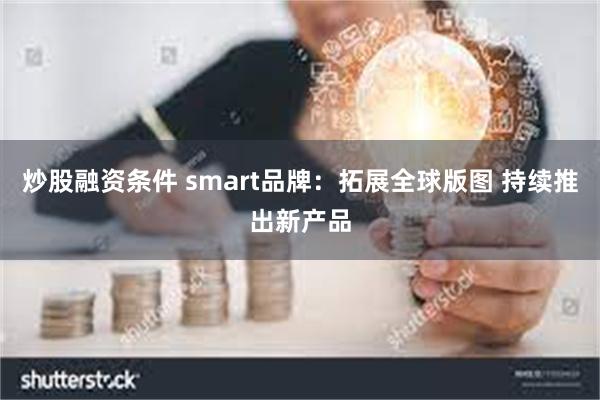 炒股融资条件 smart品牌：拓展全球版图 持续推出新产品